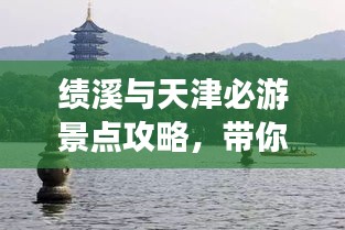 绩溪与天津必游景点攻略，带你畅游两地美景