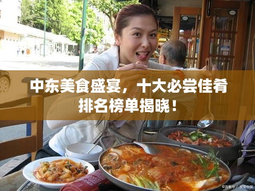 中东美食盛宴，十大必尝佳肴排名榜单揭晓！