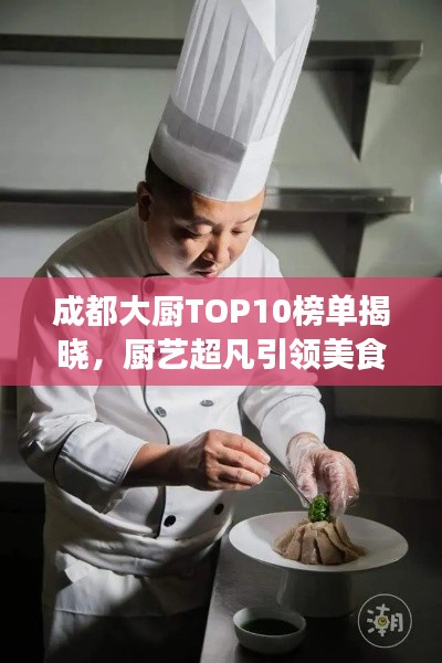 成都大厨TOP10榜单揭晓，厨艺超凡引领美食潮流
