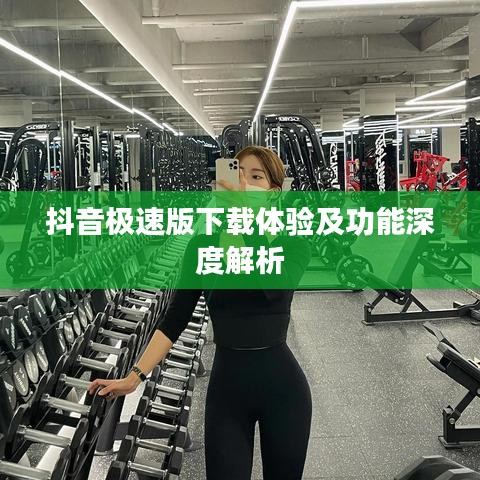 抖音极速版下载体验及功能深度解析