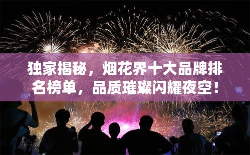 独家揭秘，烟花界十大品牌排名榜单，品质璀璨闪耀夜空！