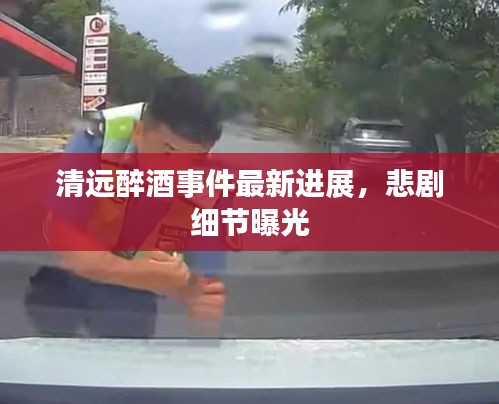 清远醉酒事件最新进展，悲剧细节曝光