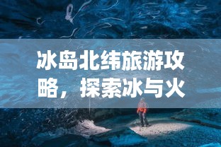 冰岛北纬旅游攻略，探索冰与火的奇妙世界
