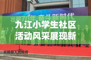 九江小学生社区活动风采展现新时代风采新闻头条
