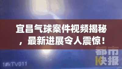 宜昌气球案件视频揭秘，最新进展令人震惊！