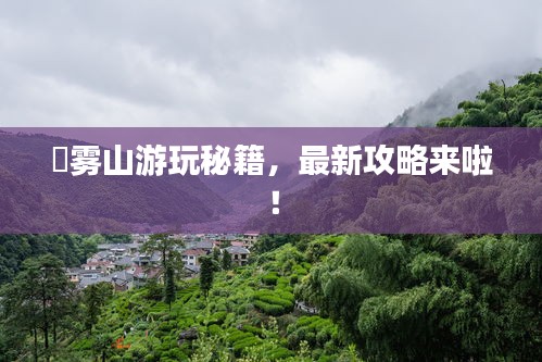 靘雾山游玩秘籍，最新攻略来啦！
