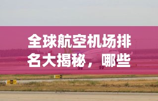 全球航空机场排名大揭秘，哪些机场荣登榜首？