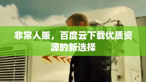 非常人贩，百度云下载优质资源的新选择