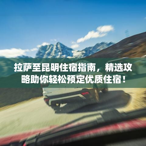 拉萨至昆明住宿指南，精选攻略助你轻松预定优质住宿！