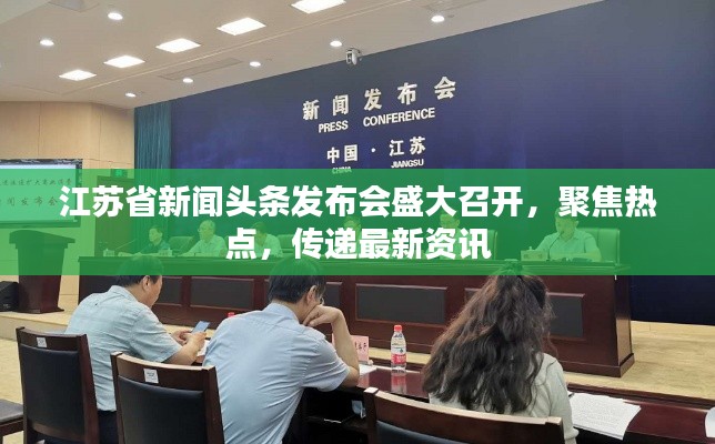 江苏省新闻头条发布会盛大召开，聚焦热点，传递最新资讯