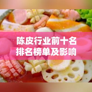 陈皮行业前十名排名榜单及影响力深度解析