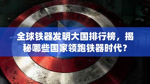 全球铁器发明大国排行榜，揭秘哪些国家领跑铁器时代？