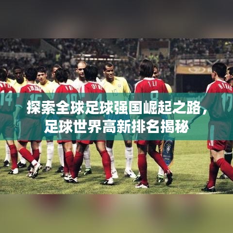 探索全球足球强国崛起之路，足球世界高新排名揭秘