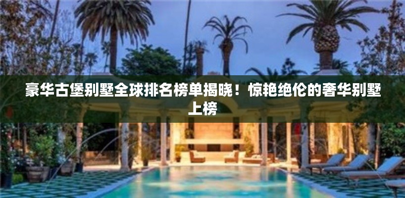 豪华古堡别墅全球排名榜单揭晓！惊艳绝伦的奢华别墅上榜