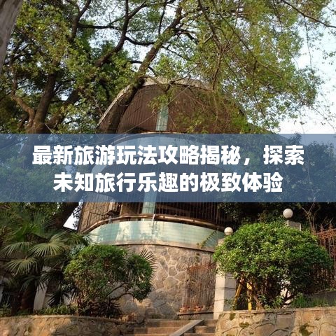 最新旅游玩法攻略揭秘，探索未知旅行乐趣的极致体验