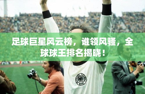足球巨星风云榜，谁领风骚，全球球王排名揭晓！