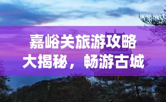 嘉峪关旅游攻略大揭秘，畅游古城，体验非凡之旅！