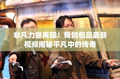 非凡力量再现！我妈包赢最新视频揭秘平凡中的传奇