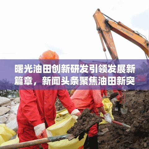 曙光油田创新研发引领发展新篇章，新闻头条聚焦油田新突破