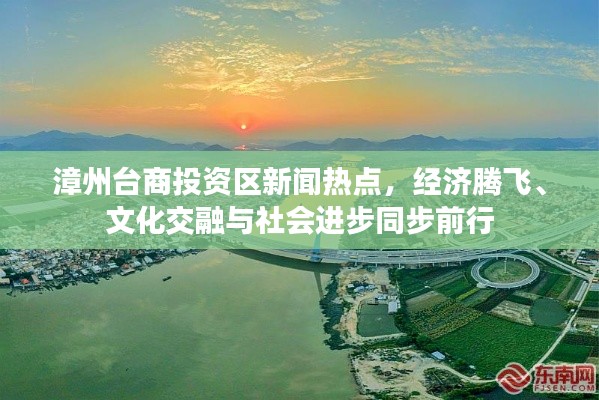 漳州台商投资区新闻热点，经济腾飞、文化交融与社会进步同步前行