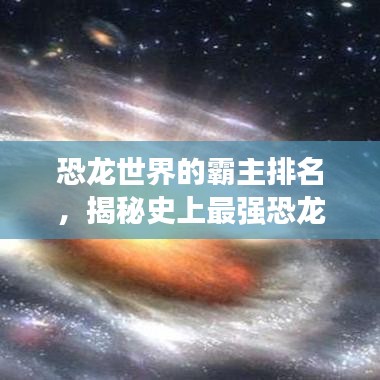恐龙世界的霸主排名，揭秘史上最强恐龙榜单！