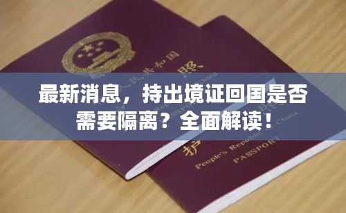 最新消息，持出境证回国是否需要隔离？全面解读！