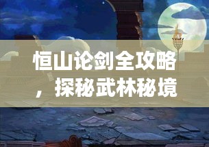 恒山论剑全攻略，探秘武林秘境，畅游绝美风光！