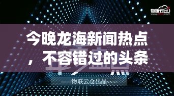 今晚龙海新闻热点，不容错过的头条资讯