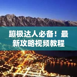 蹦极达人必备！最新攻略视频教程，跃向极限挑战，一跃成就精彩瞬间！