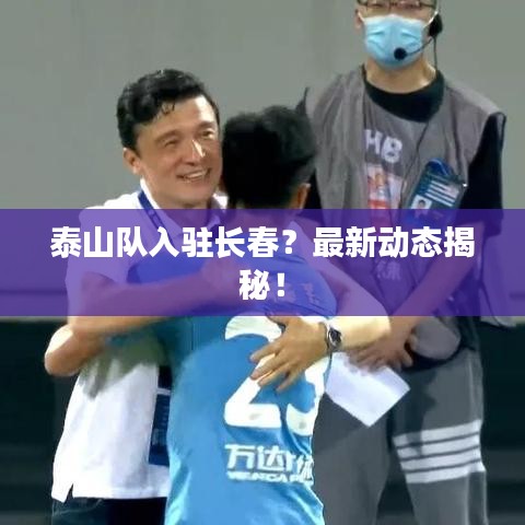 泰山队入驻长春？最新动态揭秘！