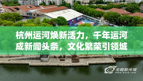 杭州运河焕新活力，千年运河成新闻头条，文化繁荣引领城市新发展
