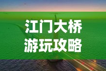 江门大桥游玩攻略，必赏的景点与体验