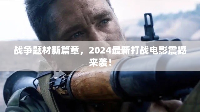 战争题材新篇章，2024最新打战电影震撼来袭！