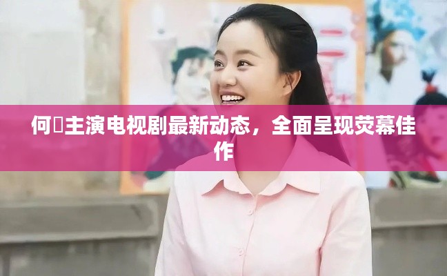 何翯主演电视剧最新动态，全面呈现荧幕佳作
