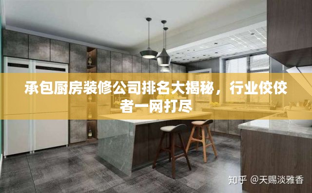 承包厨房装修公司排名大揭秘，行业佼佼者一网打尽