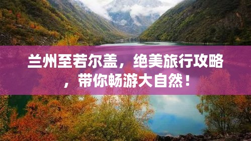 兰州至若尔盖，绝美旅行攻略，带你畅游大自然！