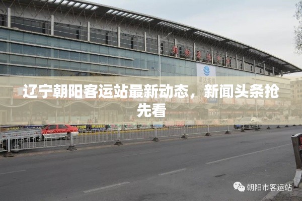 辽宁朝阳客运站最新动态，新闻头条抢先看