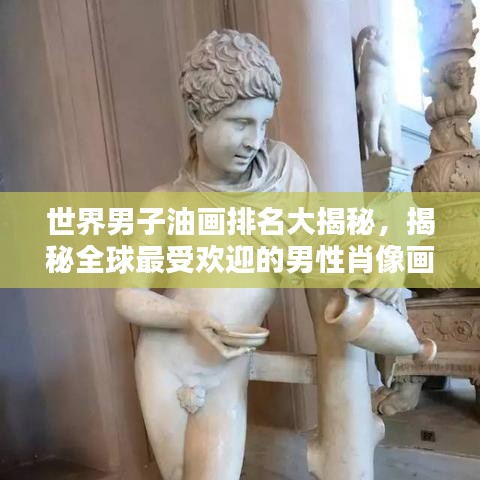 世界男子油画排名大揭秘，揭秘全球最受欢迎的男性肖像画作榜单！