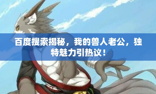 百度搜索揭秘，我的兽人老公，独特魅力引热议！