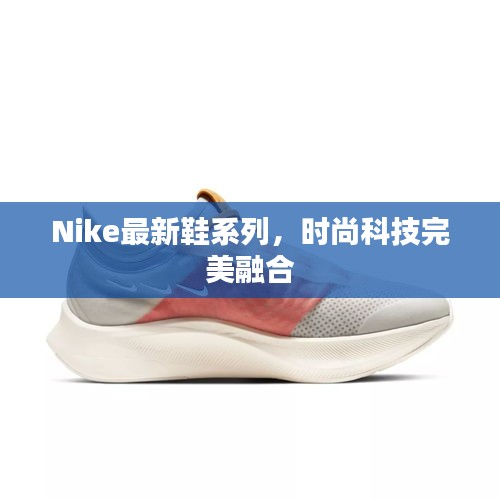 Nike最新鞋系列，时尚科技完美融合