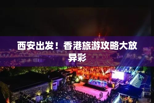 西安出发！香港旅游攻略大放异彩