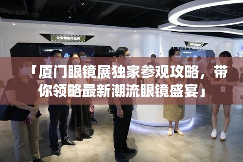 「厦门眼镜展独家参观攻略，带你领略最新潮流眼镜盛宴」
