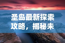 圣岛最新探索攻略，揭秘未知美景，尽享独特体验