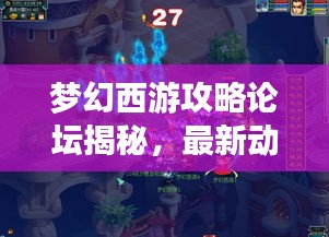 梦幻西游攻略论坛揭秘，最新动态一网打尽解析