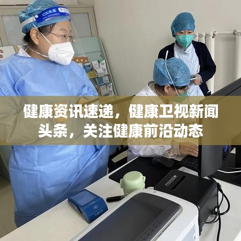 健康资讯速递，健康卫视新闻头条，关注健康前沿动态