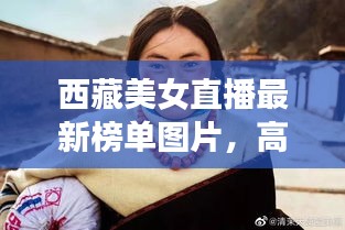 西藏美女直播最新榜单图片，高原魅力与时尚风采惊艳亮相