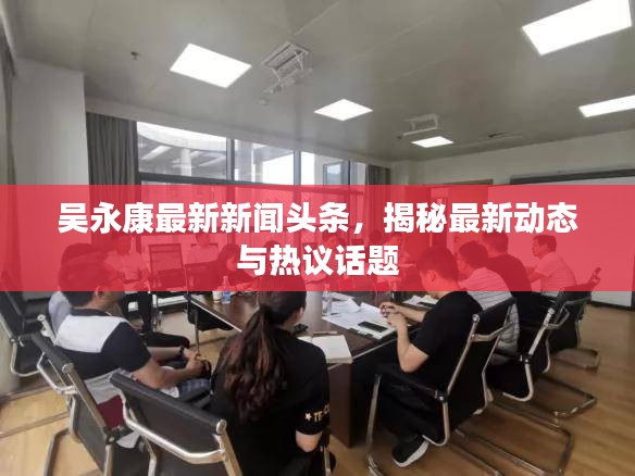 吴永康最新新闻头条，揭秘最新动态与热议话题