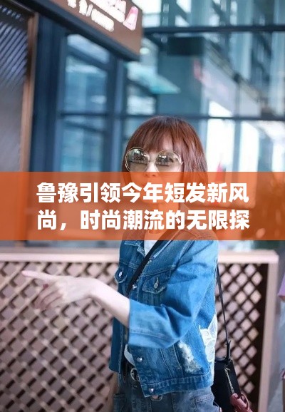 鲁豫引领今年短发新风尚，时尚潮流的无限探索