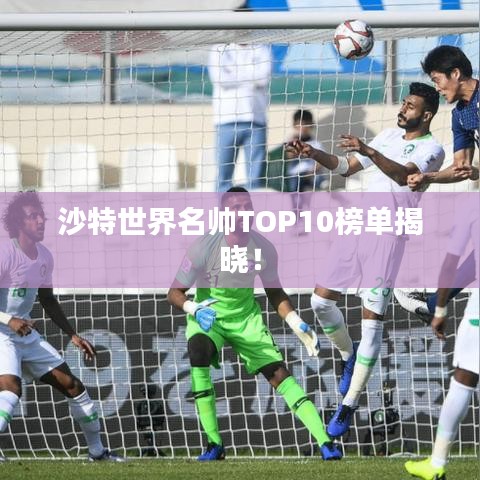 沙特世界名帅TOP10榜单揭晓！