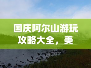 国庆阿尔山游玩攻略大全，美景尽收眼底